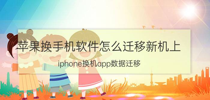 苹果换手机软件怎么迁移新机上 iphone换机app数据迁移？